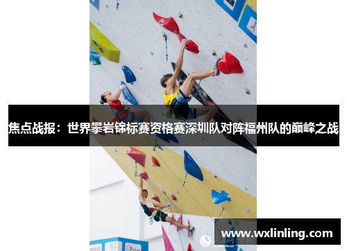 焦点战报：世界攀岩锦标赛资格赛深圳队对阵福州队的巅峰之战