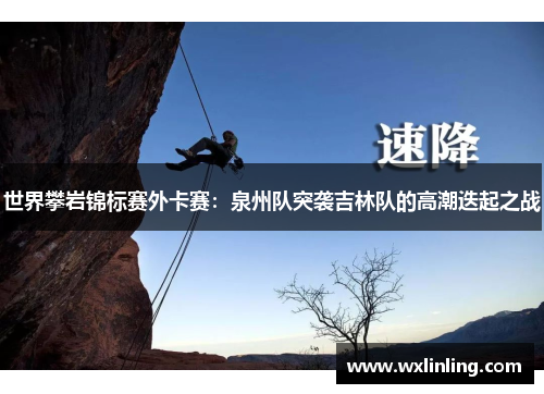 世界攀岩锦标赛外卡赛：泉州队突袭吉林队的高潮迭起之战