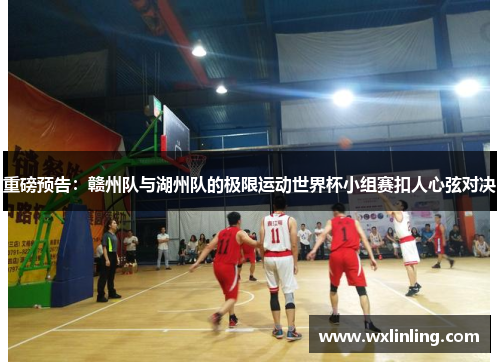 重磅预告：赣州队与湖州队的极限运动世界杯小组赛扣人心弦对决