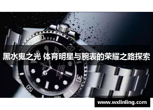 黑水鬼之光 体育明星与腕表的荣耀之路探索