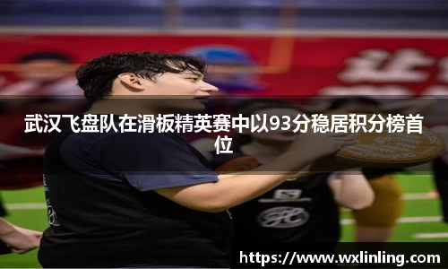 武汉飞盘队在滑板精英赛中以93分稳居积分榜首位